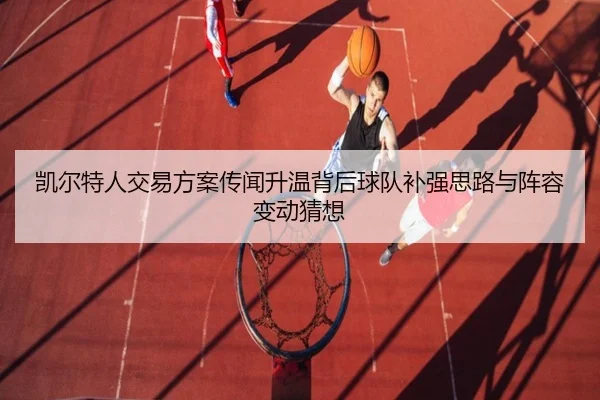凯尔特人交易方案传闻升温背后球队补强思路与阵容变动猜想